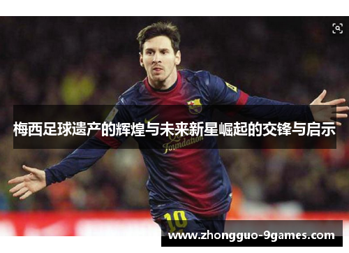 梅西足球遗产的辉煌与未来新星崛起的交锋与启示