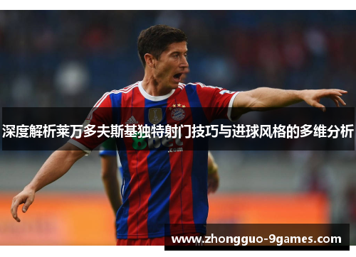 深度解析莱万多夫斯基独特射门技巧与进球风格的多维分析