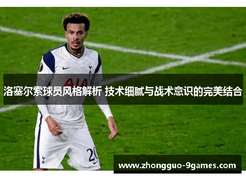 洛塞尔索球员风格解析 技术细腻与战术意识的完美结合