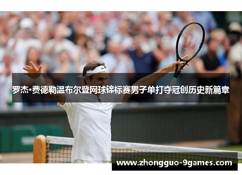 罗杰·费德勒温布尔登网球锦标赛男子单打夺冠创历史新篇章