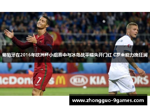 葡萄牙在2016年欧洲杯小组赛中与冰岛战平错失开门红 C罗未能力挽狂澜
