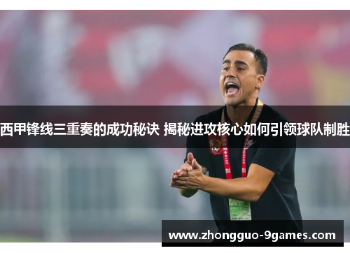 西甲锋线三重奏的成功秘诀 揭秘进攻核心如何引领球队制胜
