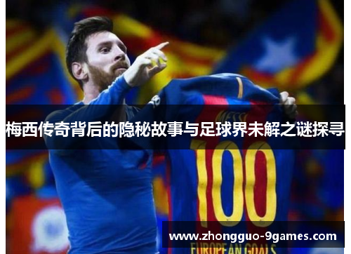 梅西传奇背后的隐秘故事与足球界未解之谜探寻