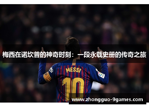 梅西在诺坎普的神奇时刻：一段永载史册的传奇之旅