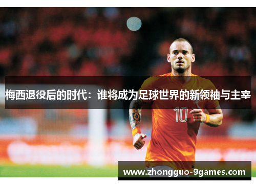 梅西退役后的时代：谁将成为足球世界的新领袖与主宰