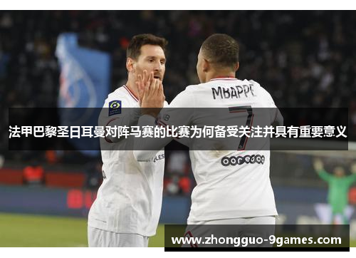 法甲巴黎圣日耳曼对阵马赛的比赛为何备受关注并具有重要意义