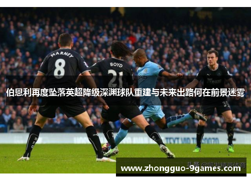 伯恩利再度坠落英超降级深渊球队重建与未来出路何在前景迷雾