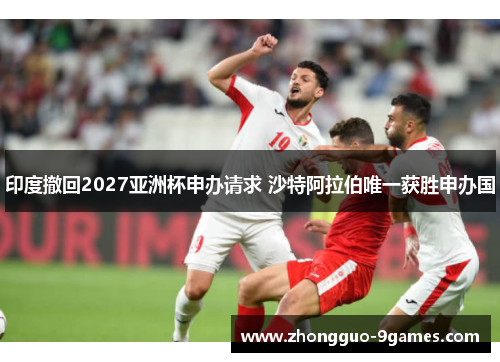 印度撤回2027亚洲杯申办请求 沙特阿拉伯唯一获胜申办国