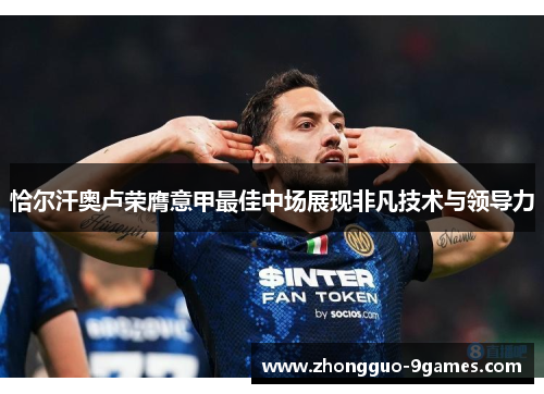 恰尔汗奥卢荣膺意甲最佳中场展现非凡技术与领导力