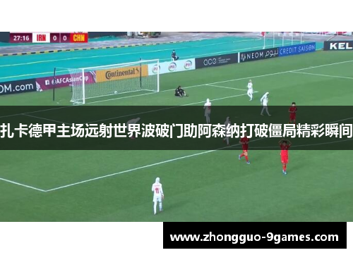 扎卡德甲主场远射世界波破门助阿森纳打破僵局精彩瞬间