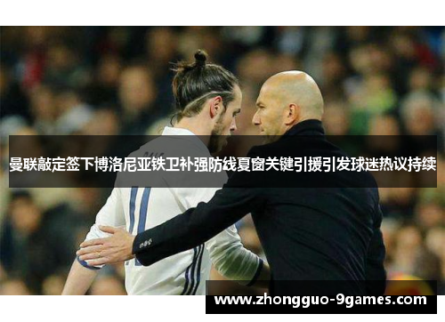 曼联敲定签下博洛尼亚铁卫补强防线夏窗关键引援引发球迷热议持续