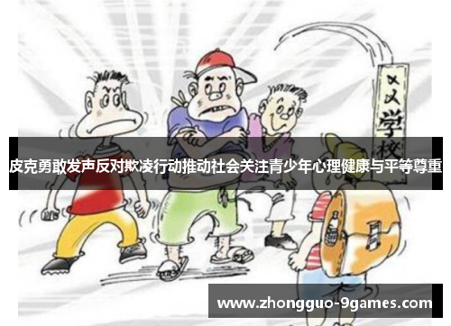 皮克勇敢发声反对欺凌行动推动社会关注青少年心理健康与平等尊重