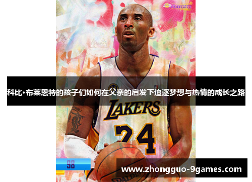 科比·布莱恩特的孩子们如何在父亲的启发下追逐梦想与热情的成长之路