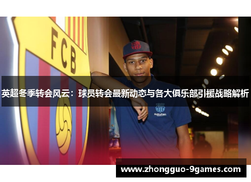 英超冬季转会风云：球员转会最新动态与各大俱乐部引援战略解析