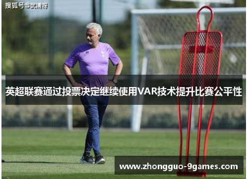 英超联赛通过投票决定继续使用VAR技术提升比赛公平性
