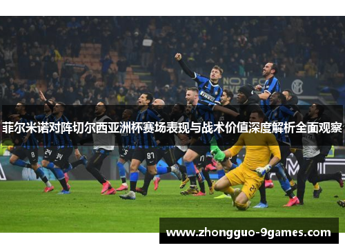 菲尔米诺对阵切尔西亚洲杯赛场表现与战术价值深度解析全面观察