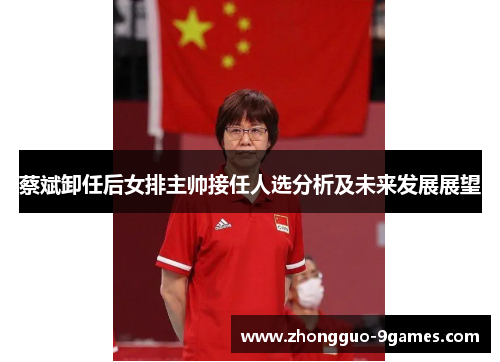 蔡斌卸任后女排主帅接任人选分析及未来发展展望
