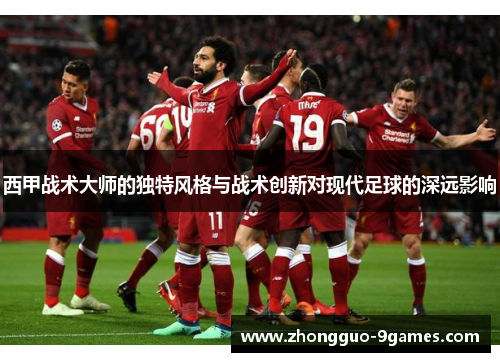 西甲战术大师的独特风格与战术创新对现代足球的深远影响
